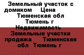 Земельный участок с домиком. › Цена ­ 650 000 - Тюменская обл., Тюмень г. Недвижимость » Земельные участки продажа   . Тюменская обл.,Тюмень г.